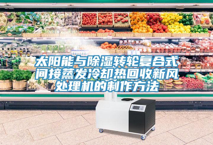 太陽能與除濕轉輪復合式間接蒸發(fā)冷卻熱回收新風處理機的制作方法