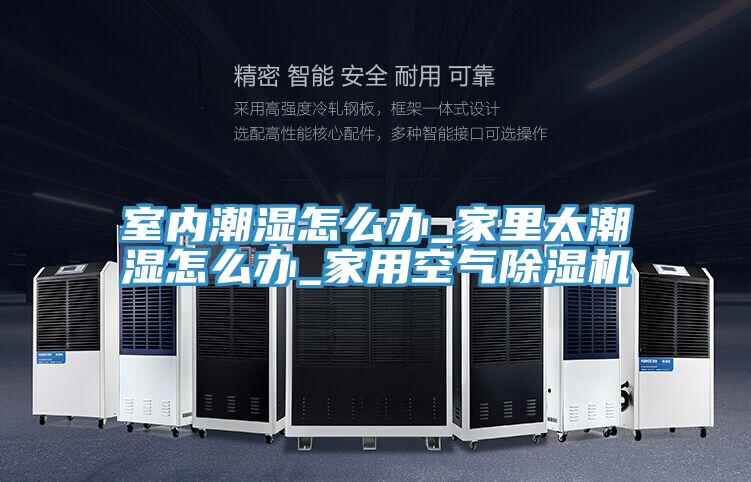 室內潮濕怎么辦_家里太潮濕怎么辦_家用空氣除濕機