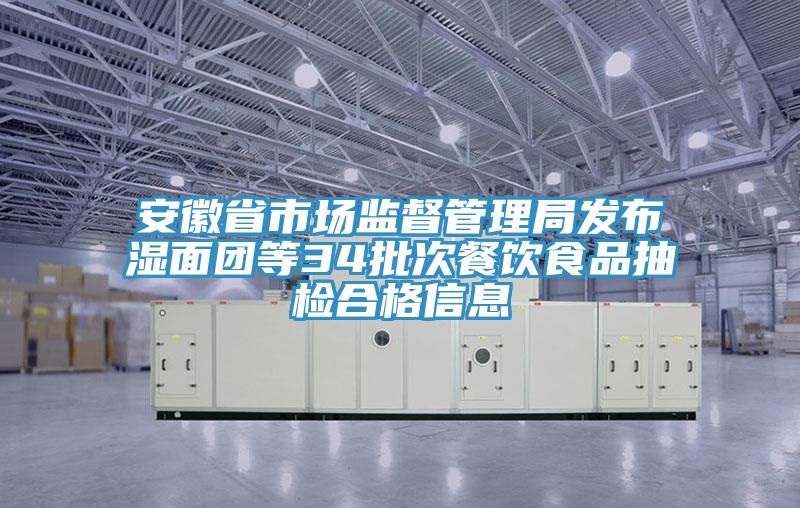 安徽省市場監督管理局發布濕面團等34批次餐飲食品抽檢合格信息