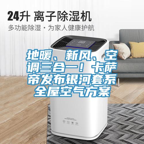 地暖、新風、空調三合一!卡薩帝發布銀河套系全屋空氣方案