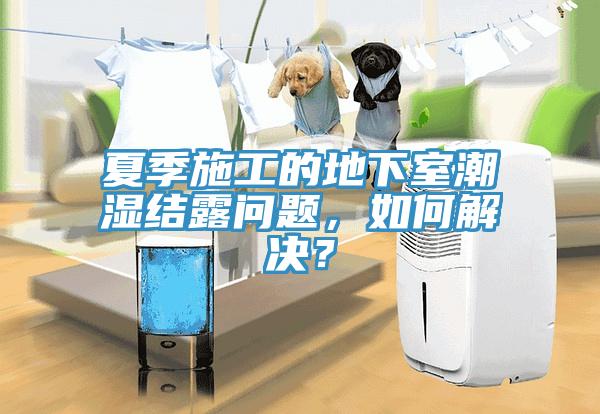 夏季施工的地下室潮濕結(jié)露問題,如何解決?