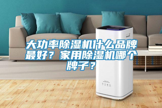 大功率除濕機什么品牌最好？家用除濕機哪個牌子？
