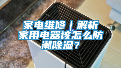 家電維修｜解析家用電器該怎么防潮除濕？