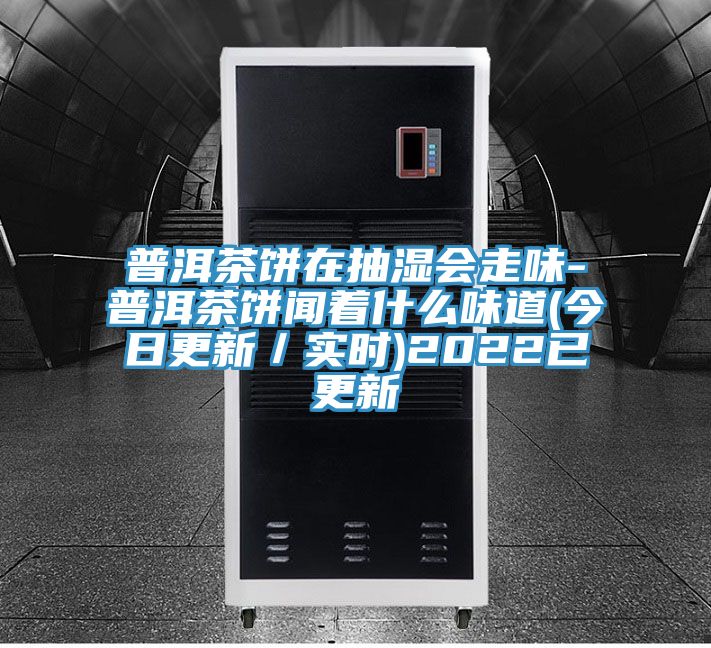 普洱茶餅在抽濕會(huì)走味-普洱茶餅聞著什么味道(今日更新/實(shí)時(shí))2022已更新