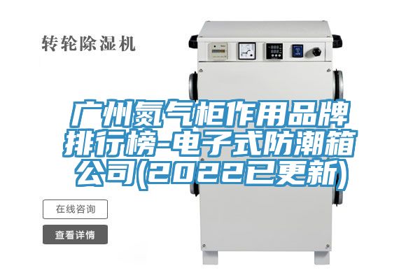 廣州氮氣柜作用品牌排行榜-電子式防潮箱公司(2022已更新)