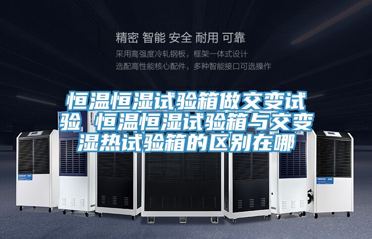 恒溫恒濕試驗箱做交變試驗 恒溫恒濕試驗箱與交變濕熱試驗箱的區別在哪