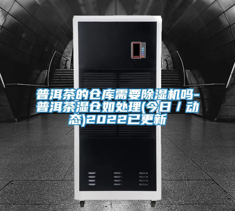 普洱茶的倉庫需要除濕機嗎-普洱茶濕倉如處理(今日/動態)2022已更新