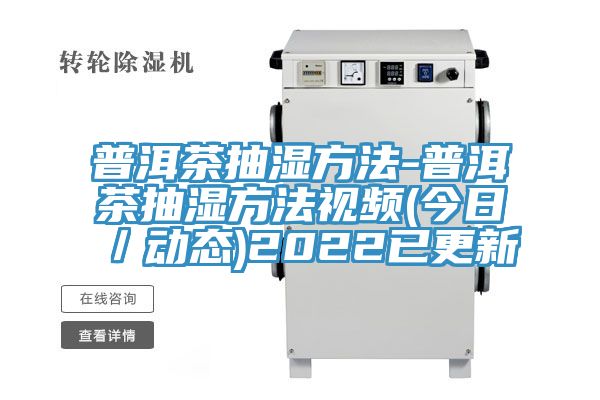 普洱茶抽濕方法-普洱茶抽濕方法視頻(今日/動態)2022已更新