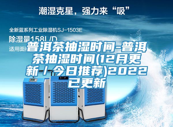 普洱茶抽濕時間-普洱茶抽濕時間(12月更新/今日推薦)2022已更新