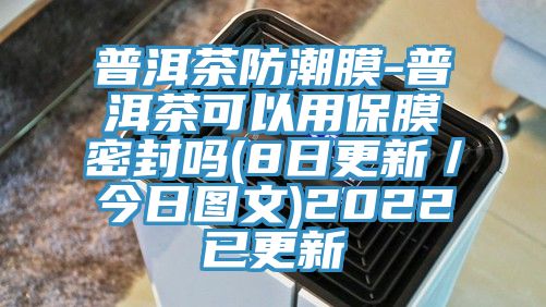 普洱茶防潮膜-普洱茶可以用保膜密封嗎(8日更新/今日圖文)2022已更新