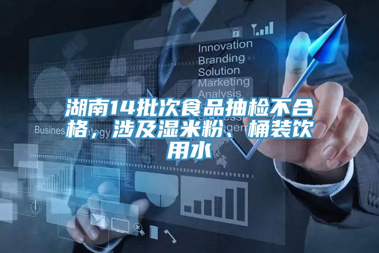 湖南14批次食品抽檢不合格，涉及濕米粉、桶裝飲用水