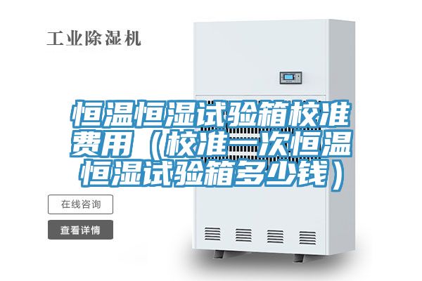恒溫恒濕試驗箱校準費用（校準一次恒溫恒濕試驗箱多少錢）