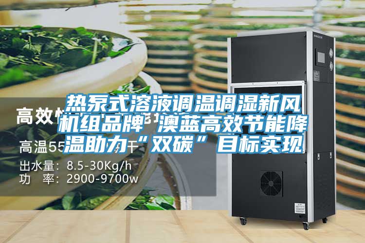 熱泵式溶液調溫調濕新風機組品牌 澳藍高效節能降溫助力“雙碳”目標實現