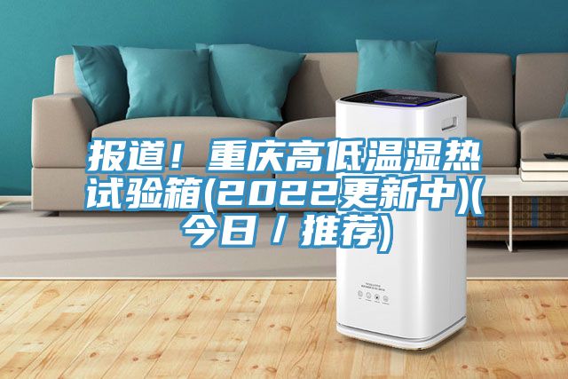 報道！重慶高低溫濕熱試驗箱(2022更新中)(今日／推薦)