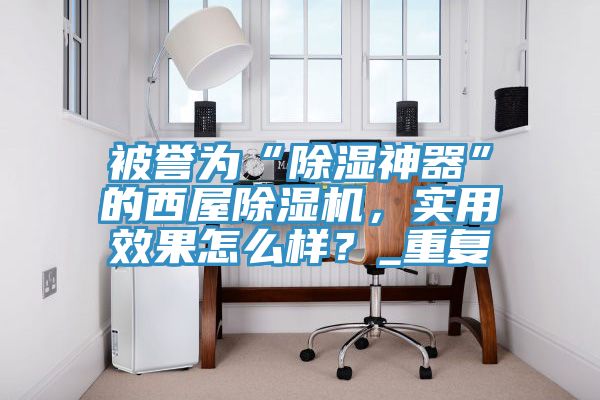 被譽為“除濕神器”的西屋除濕機，實用效果怎么樣？_重復