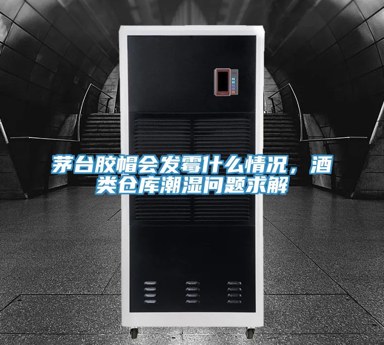 茅臺膠帽會發(fā)霉什么情況，酒類倉庫潮濕問題求解