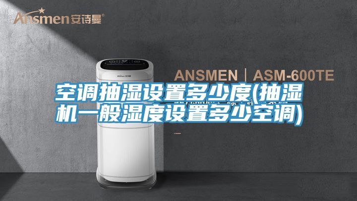 空調(diào)抽濕設置多少度(抽濕機一般濕度設置多少空調(diào))