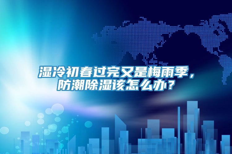 濕冷初春過完又是梅雨季,防潮除濕該怎么辦?