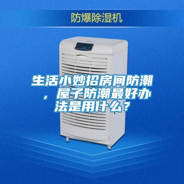 生活小妙招房間防潮 ，屋子防潮最好辦法是用什么？