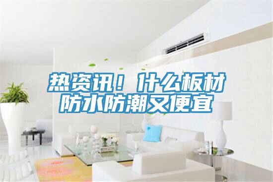 熱資訊！什么板材防水防潮又便宜