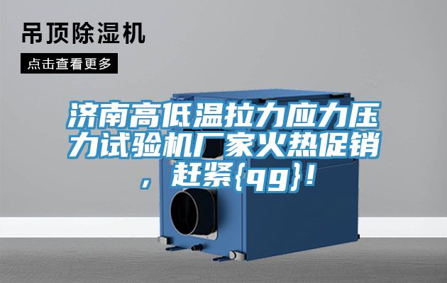 濟南高低溫拉力應力壓力試驗機廠家火熱促銷,趕緊{qg}!