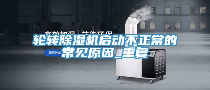 輪轉除濕機啟動不正常的常見原因_重復