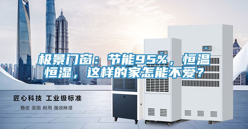 極景門窗:節能95%,恒溫恒濕,這樣的家怎能不愛?