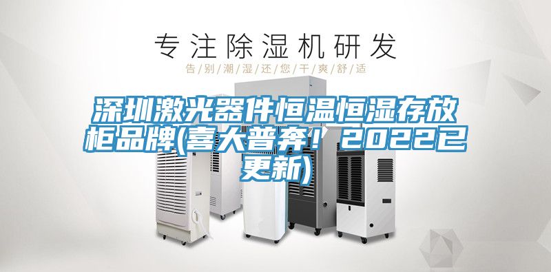 深圳激光器件恒溫恒濕存放柜品牌(喜大普奔!2022已更新)