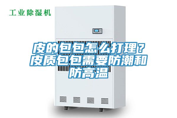 皮的包包怎么打理？皮質包包需要防潮和防高溫