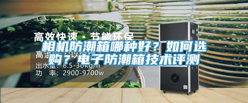 相機防潮箱哪種好?如何選購?電子防潮箱技術評測