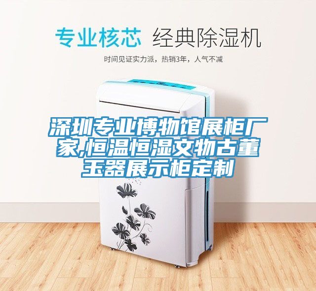 深圳專業博物館展柜廠家,恒溫恒濕文物古董玉器展示柜定制