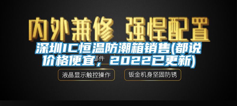 深圳IC恒溫防潮箱銷售(都說價格便宜,2022已更新)