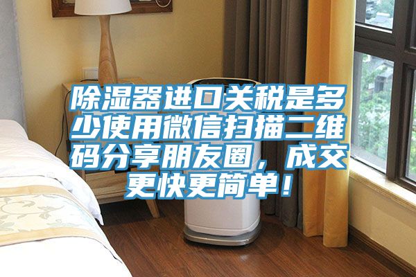 除濕器進口關稅是多少使用微信掃描二維碼分享朋友圈，成交更快更簡單！