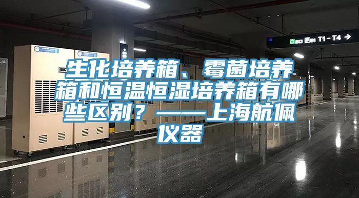 生化培養箱、霉菌培養箱和恒溫恒濕培養箱有哪些區別？——上海航佩儀器