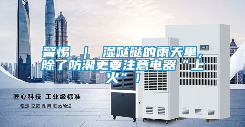 警惕 ｜ 濕噠噠的雨天里，除了防潮更要注意電器“上火”！