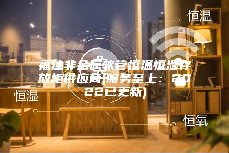 福建非金屬軟管恒溫恒濕存放柜供應商(服務至上:2022已更新)