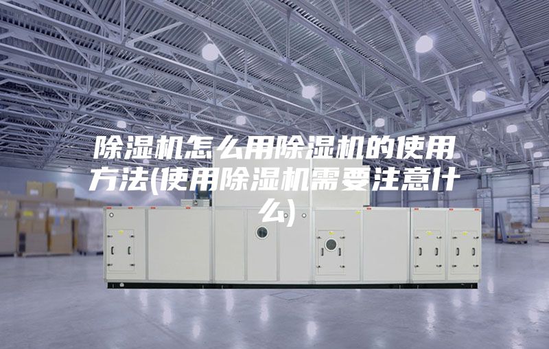 除濕機(jī)怎么用除濕機(jī)的使用方法(使用除濕機(jī)需要注意什么)