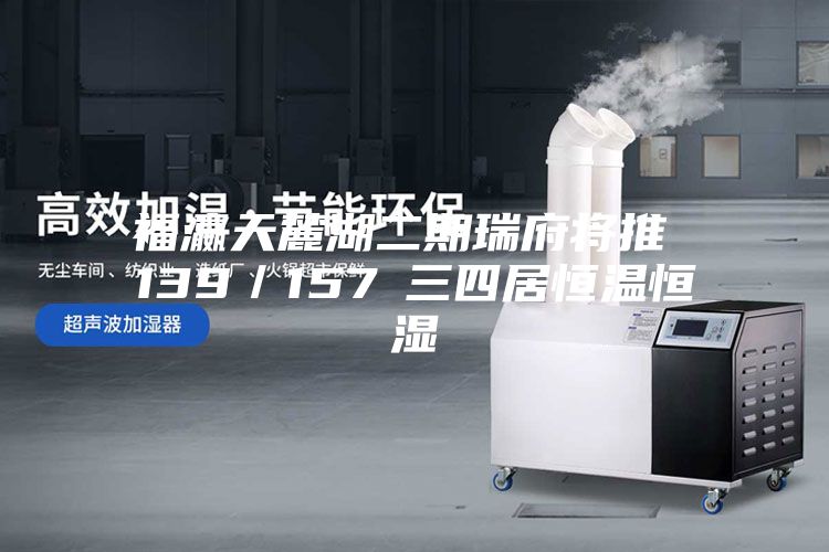 福瀛天麓湖二期瑞府將推 139/157㎡三四居恒溫恒濕