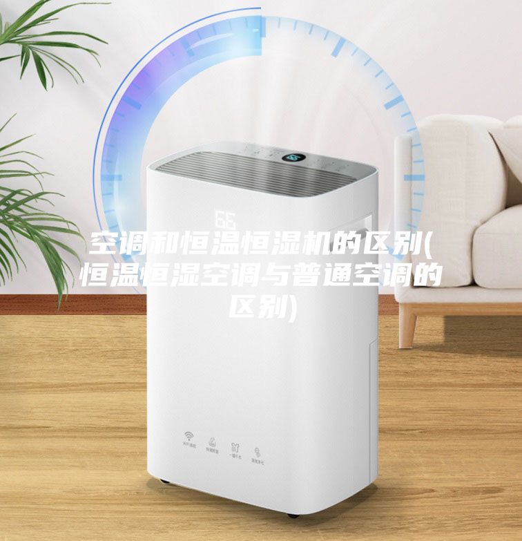 空調和恒溫恒濕機的區別(恒溫恒濕空調與普通空調的區別)