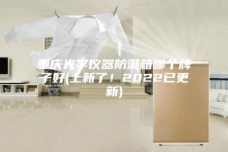 重慶光學儀器防潮箱哪個牌子好(上新了！2022已更新)