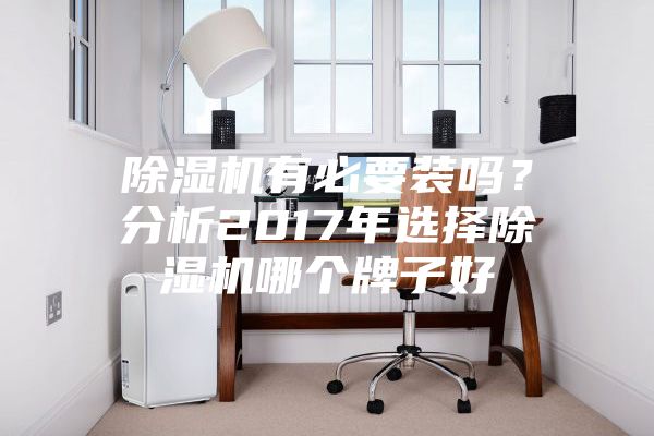 除濕機有必要裝嗎？分析2017年選擇除濕機哪個牌子好