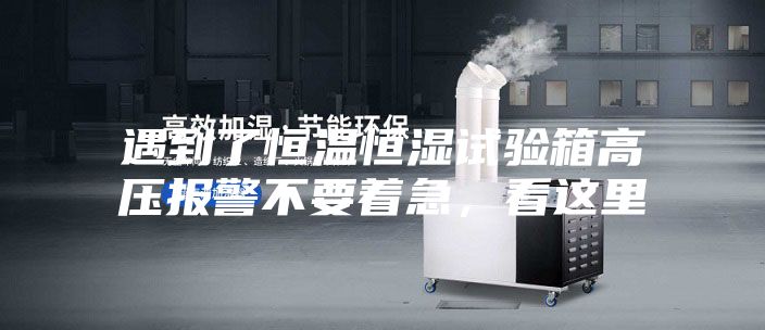 遇到了恒溫恒濕試驗箱高壓報警不要著急,看這里