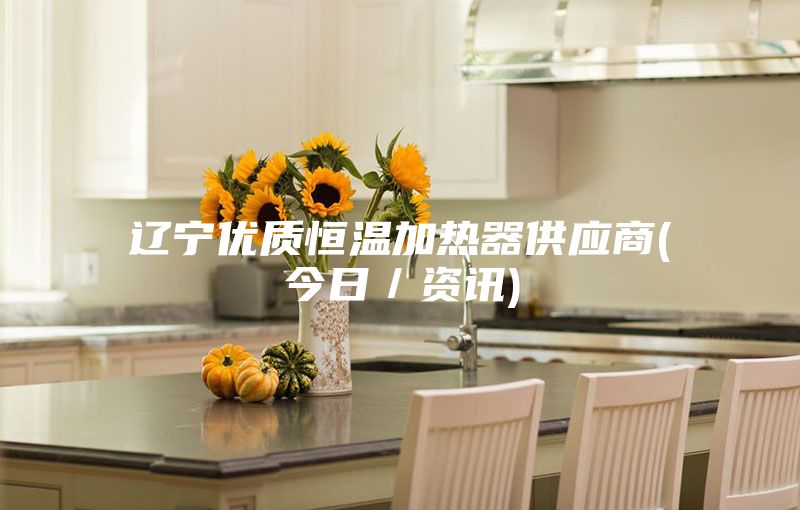 遼寧優質恒溫加熱器供應商(今日／資訊)