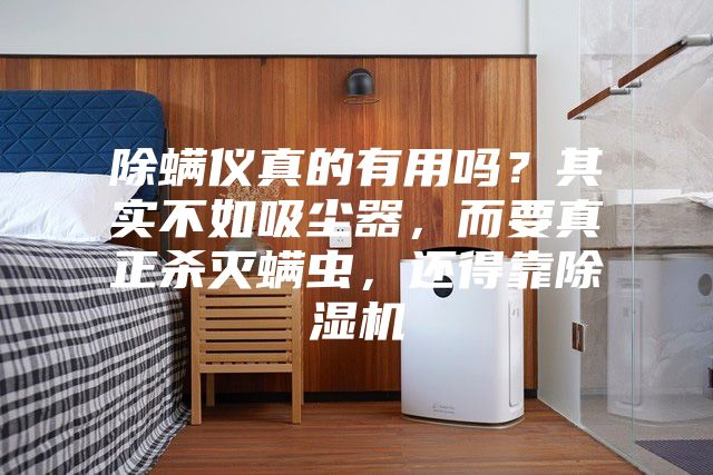 除螨儀真的有用嗎?其實不如吸塵器,而要真正殺滅螨蟲,還得靠除濕機(jī)