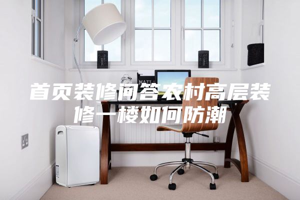 首頁裝修問答農村高層裝修一樓如何防潮