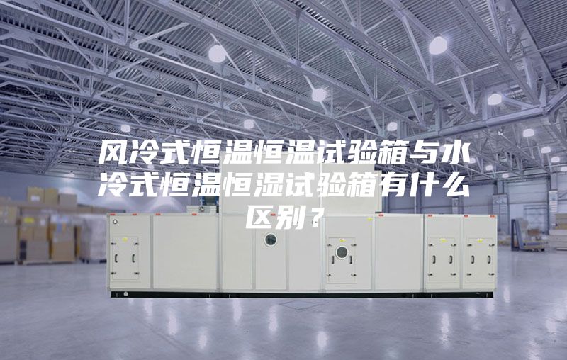 風(fēng)冷式恒溫恒溫試驗(yàn)箱與水冷式恒溫恒濕試驗(yàn)箱有什么區(qū)別?