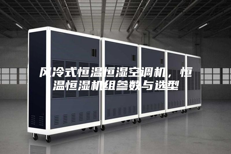 風(fēng)冷式恒溫恒濕空調(diào)機(jī),恒溫恒濕機(jī)組參數(shù)與選型