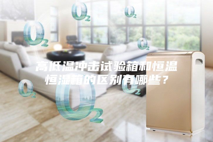 高低溫沖擊試驗箱和恒溫恒濕箱的區(qū)別有哪些?