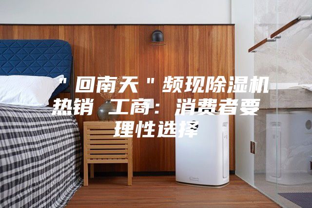 ＂回南天＂頻現除濕機熱銷 工商：消費者要理性選擇