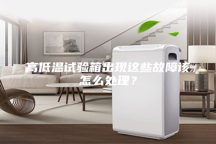 高低溫試驗箱出現這些故障該怎么處理？